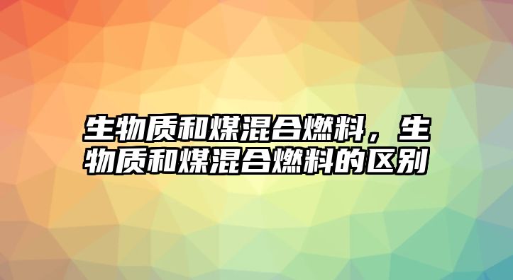 生物質(zhì)和煤混合燃料，生物質(zhì)和煤混合燃料的區(qū)別