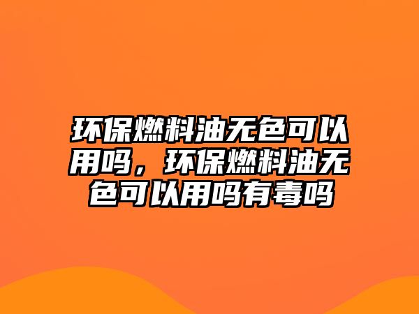 環(huán)保燃料油無色可以用嗎，環(huán)保燃料油無色可以用嗎有毒嗎