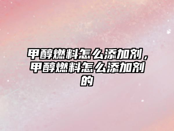 甲醇燃料怎么添加劑，甲醇燃料怎么添加劑的