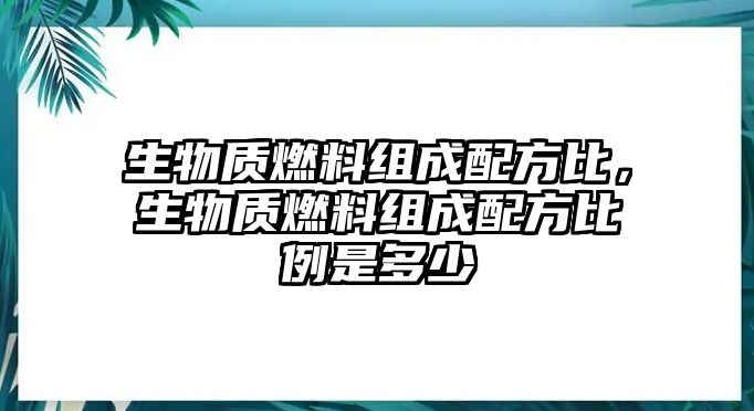 生物質(zhì)燃料組成配方比，生物質(zhì)燃料組成配方比例是多少