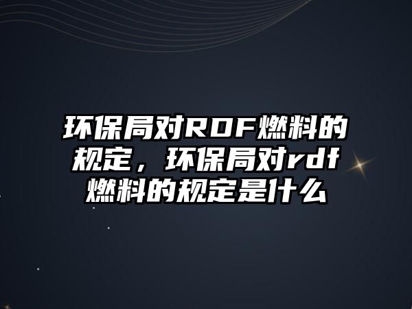 環(huán)保局對(duì)RDF燃料的規(guī)定，環(huán)保局對(duì)rdf燃料的規(guī)定是什么