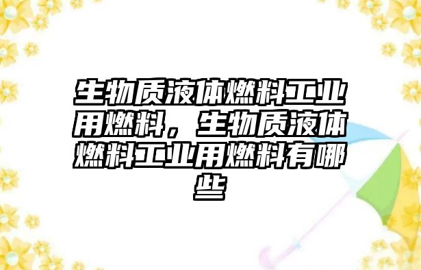 生物質(zhì)液體燃料工業(yè)用燃料，生物質(zhì)液體燃料工業(yè)用燃料有哪些