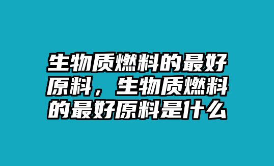 生物質(zhì)燃料的最好原料，生物質(zhì)燃料的最好原料是什么