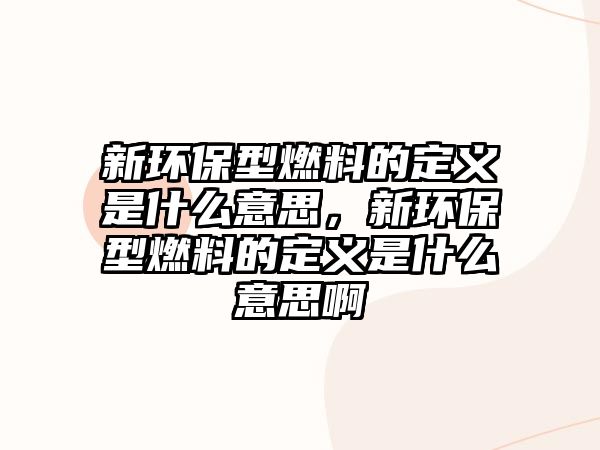 新環(huán)保型燃料的定義是什么意思，新環(huán)保型燃料的定義是什么意思啊