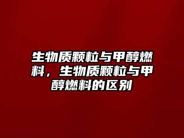 生物質(zhì)顆粒與甲醇燃料，生物質(zhì)顆粒與甲醇燃料的區(qū)別