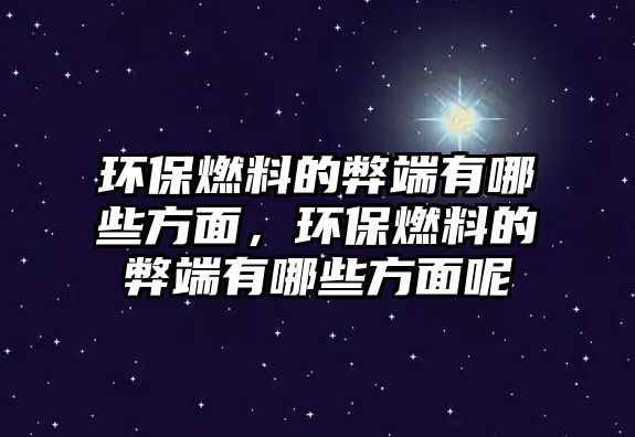 環(huán)保燃料的弊端有哪些方面，環(huán)保燃料的弊端有哪些方面呢