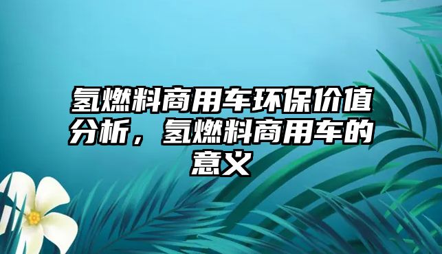 氫燃料商用車環(huán)保價值分析，氫燃料商用車的意義