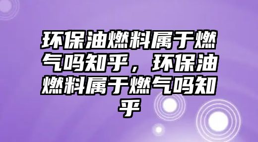 環(huán)保油燃料屬于燃?xì)鈫嶂?，環(huán)保油燃料屬于燃?xì)鈫嶂? class=