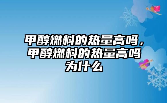 甲醇燃料的熱量高嗎，甲醇燃料的熱量高嗎為什么