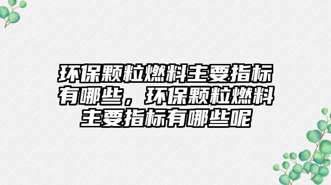 環(huán)保顆粒燃料主要指標(biāo)有哪些，環(huán)保顆粒燃料主要指標(biāo)有哪些呢