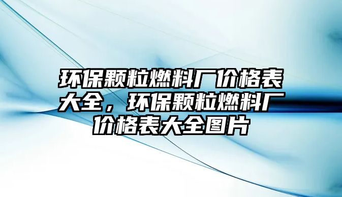 環(huán)保顆粒燃料廠價格表大全，環(huán)保顆粒燃料廠價格表大全圖片