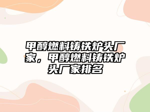 甲醇燃料鑄鐵爐頭廠家，甲醇燃料鑄鐵爐頭廠家排名