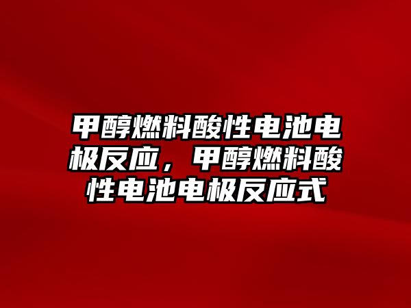 甲醇燃料酸性電池電極反應(yīng)，甲醇燃料酸性電池電極反應(yīng)式