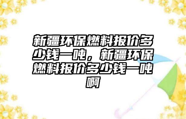 新疆環(huán)保燃料報價多少錢一噸，新疆環(huán)保燃料報價多少錢一噸啊