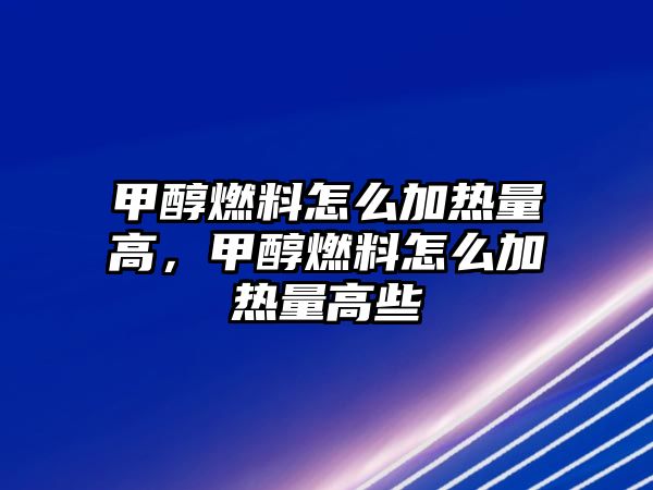 甲醇燃料怎么加熱量高，甲醇燃料怎么加熱量高些