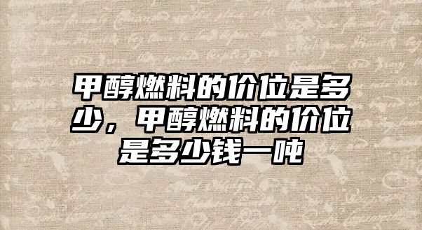 甲醇燃料的價(jià)位是多少，甲醇燃料的價(jià)位是多少錢(qián)一噸