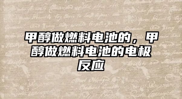 甲醇做燃料電池的，甲醇做燃料電池的電極反應