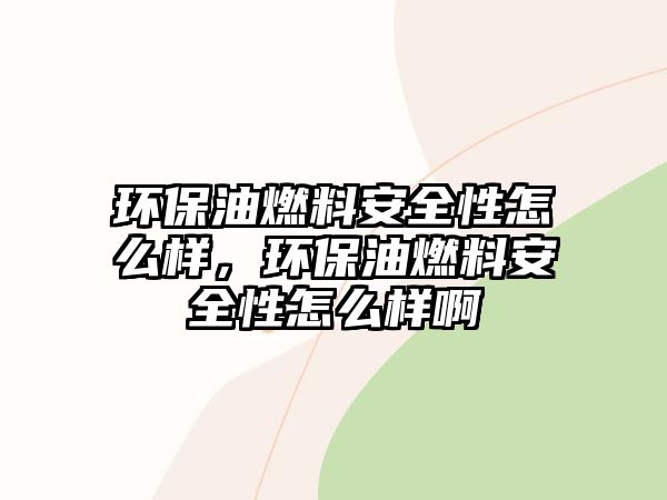 環(huán)保油燃料安全性怎么樣，環(huán)保油燃料安全性怎么樣啊