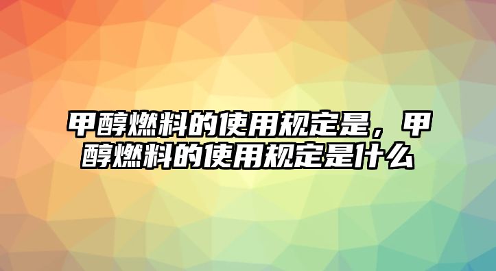 甲醇燃料的使用規(guī)定是，甲醇燃料的使用規(guī)定是什么