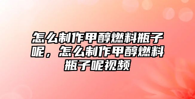 怎么制作甲醇燃料瓶子呢，怎么制作甲醇燃料瓶子呢視頻