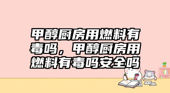 甲醇廚房用燃料有毒嗎，甲醇廚房用燃料有毒嗎安全嗎