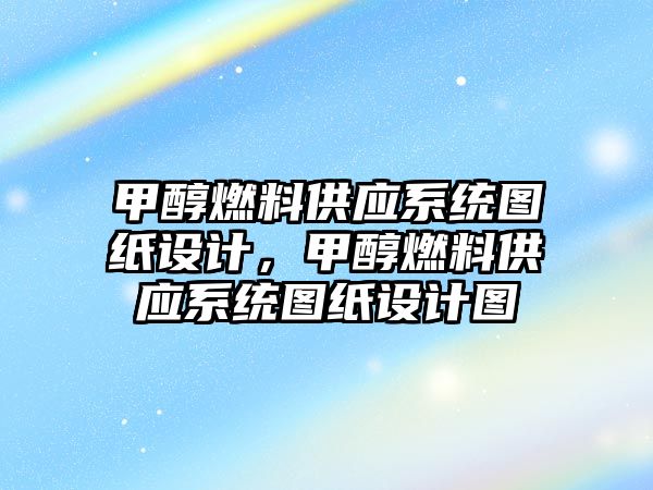 甲醇燃料供應系統(tǒng)圖紙設計，甲醇燃料供應系統(tǒng)圖紙設計圖