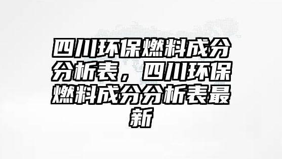 四川環(huán)保燃料成分分析表，四川環(huán)保燃料成分分析表最新