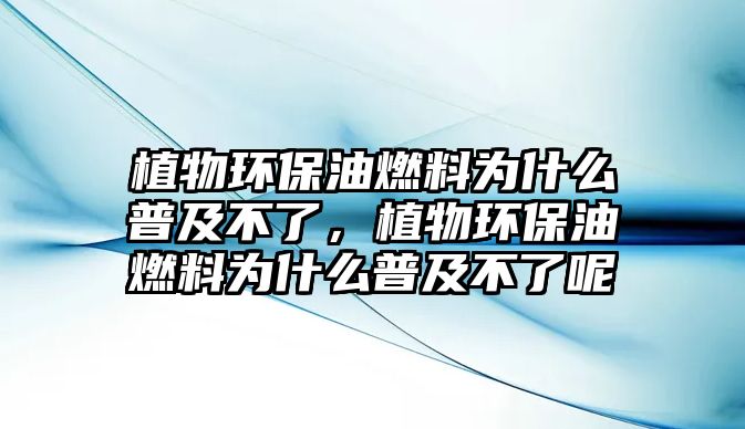 植物環(huán)保油燃料為什么普及不了，植物環(huán)保油燃料為什么普及不了呢