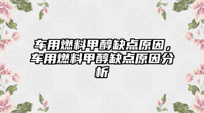 車用燃料甲醇缺點原因，車用燃料甲醇缺點原因分析