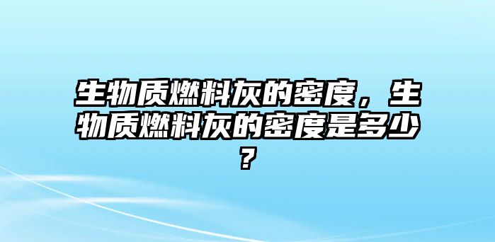 生物質(zhì)燃料灰的密度，生物質(zhì)燃料灰的密度是多少?