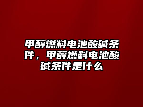 甲醇燃料電池酸堿條件，甲醇燃料電池酸堿條件是什么