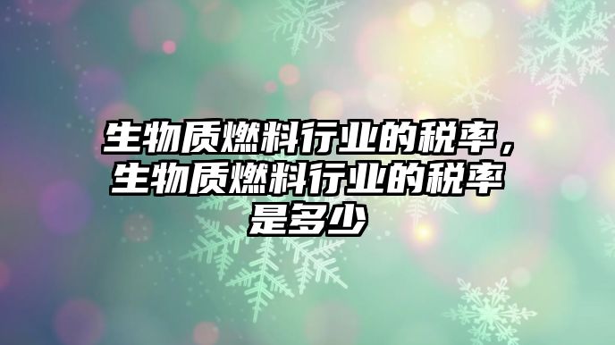 生物質(zhì)燃料行業(yè)的稅率，生物質(zhì)燃料行業(yè)的稅率是多少