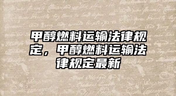 甲醇燃料運輸法律規(guī)定，甲醇燃料運輸法律規(guī)定最新