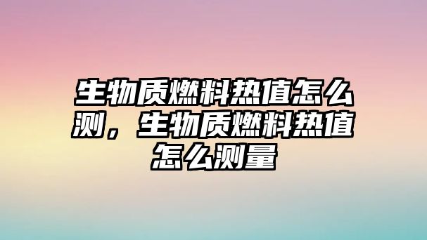 生物質(zhì)燃料熱值怎么測(cè)，生物質(zhì)燃料熱值怎么測(cè)量