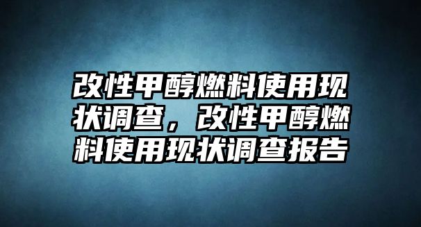 改性甲醇燃料使用現(xiàn)狀調(diào)查，改性甲醇燃料使用現(xiàn)狀調(diào)查報(bào)告