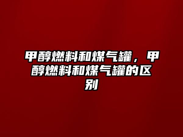 甲醇燃料和煤氣罐，甲醇燃料和煤氣罐的區(qū)別