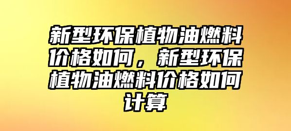 新型環(huán)保植物油燃料價(jià)格如何，新型環(huán)保植物油燃料價(jià)格如何計(jì)算