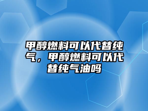 甲醇燃料可以代替純氣，甲醇燃料可以代替純氣油嗎