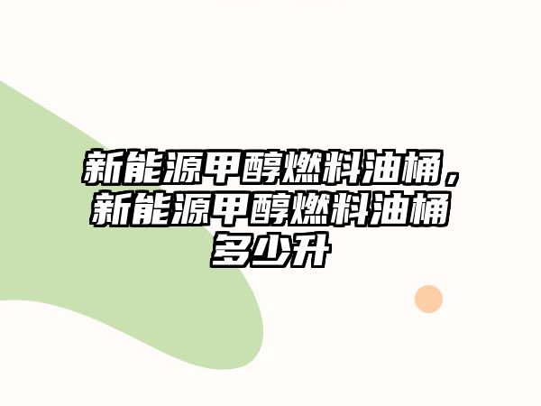 新能源甲醇燃料油桶，新能源甲醇燃料油桶多少升