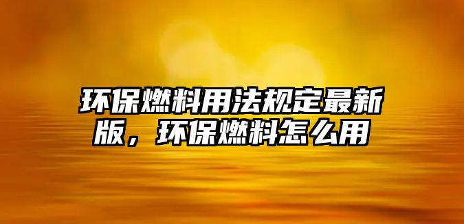 環(huán)保燃料用法規(guī)定最新版，環(huán)保燃料怎么用