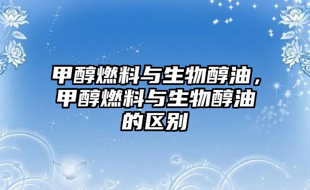 甲醇燃料與生物醇油，甲醇燃料與生物醇油的區(qū)別