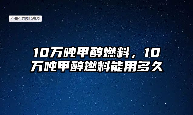 10萬噸甲醇燃料，10萬噸甲醇燃料能用多久