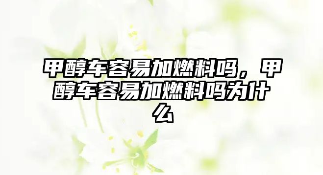 甲醇車容易加燃料嗎，甲醇車容易加燃料嗎為什么