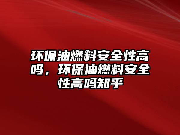 環(huán)保油燃料安全性高嗎，環(huán)保油燃料安全性高嗎知乎