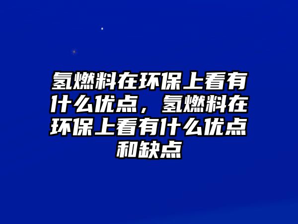 氫燃料在環(huán)保上看有什么優(yōu)點(diǎn)，氫燃料在環(huán)保上看有什么優(yōu)點(diǎn)和缺點(diǎn)