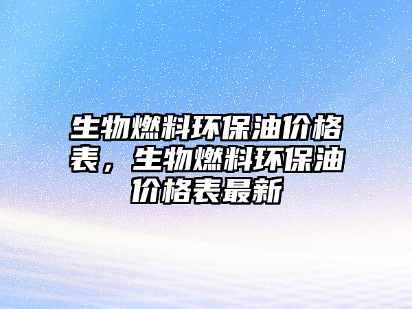 生物燃料環(huán)保油價(jià)格表，生物燃料環(huán)保油價(jià)格表最新