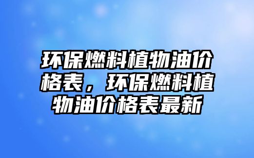 環(huán)保燃料植物油價格表，環(huán)保燃料植物油價格表最新