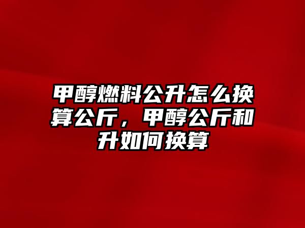 甲醇燃料公升怎么換算公斤，甲醇公斤和升如何換算