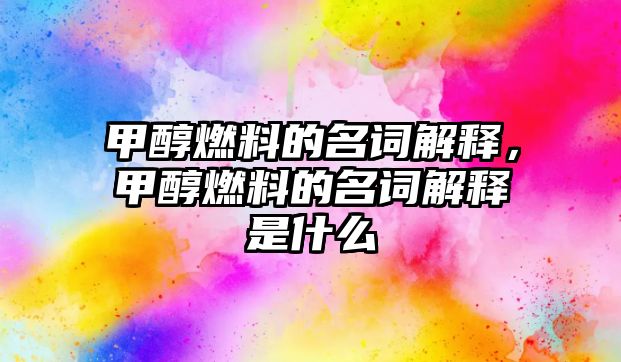 甲醇燃料的名詞解釋，甲醇燃料的名詞解釋是什么