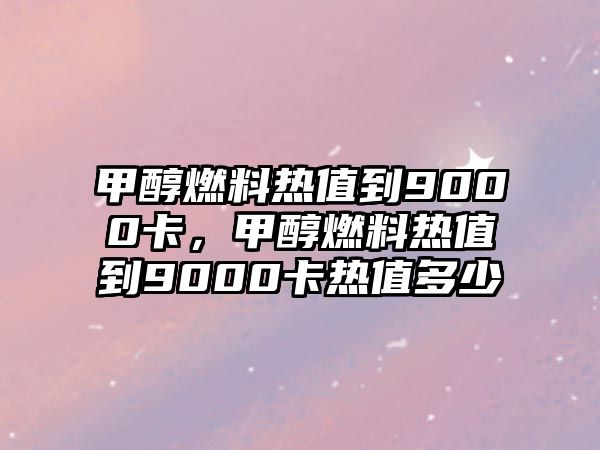 甲醇燃料熱值到9000卡，甲醇燃料熱值到9000卡熱值多少